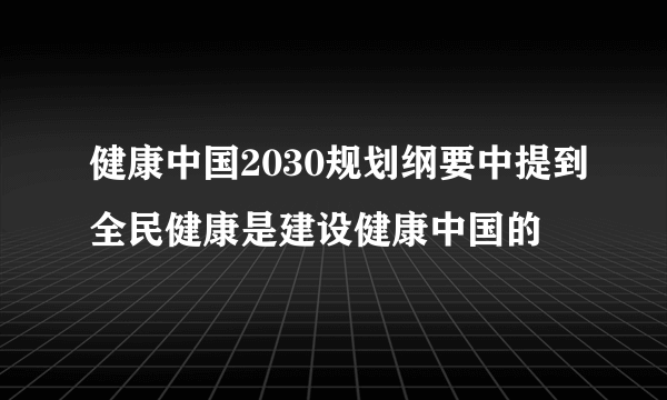 健康中国2030规划纲要中提到全民健康是建设健康中国的