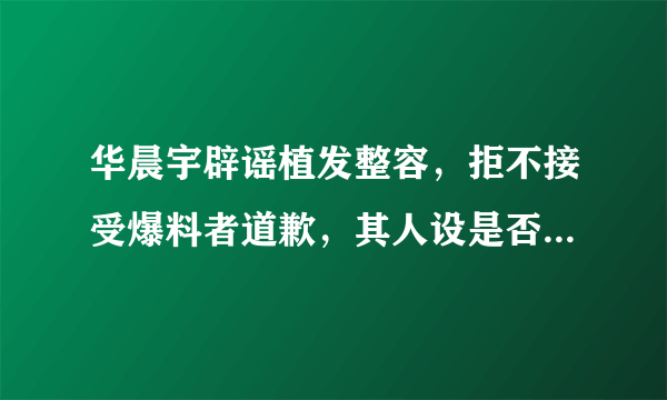 华晨宇辟谣植发整容，拒不接受爆料者道歉，其人设是否会崩塌？