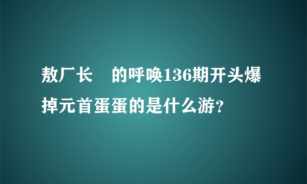 敖厂长囧的呼唤136期开头爆掉元首蛋蛋的是什么游？