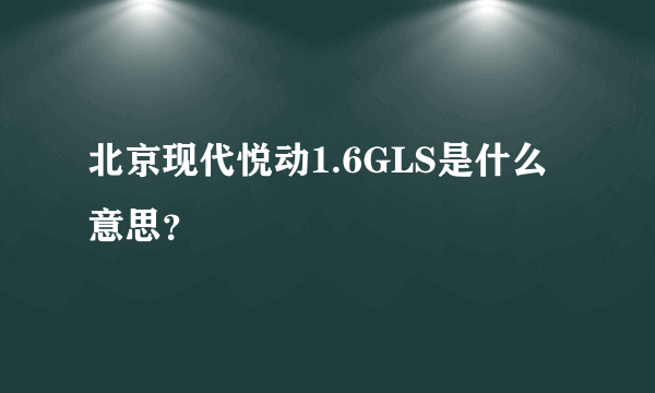 北京现代悦动1.6GLS是什么意思？