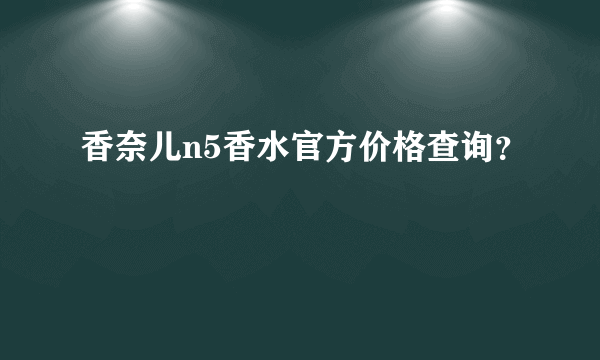 香奈儿n5香水官方价格查询？