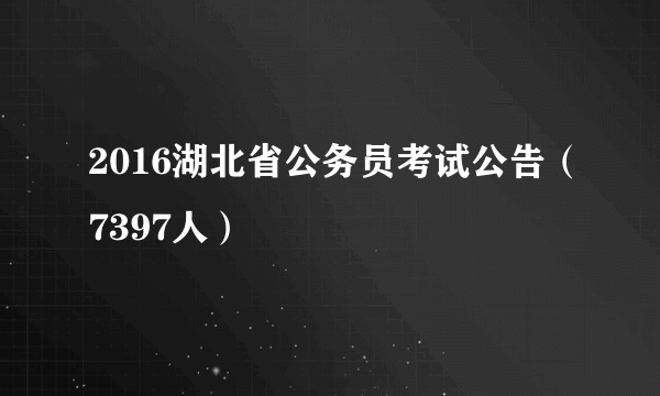 2016湖北省公务员考试公告（7397人）