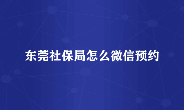 东莞社保局怎么微信预约