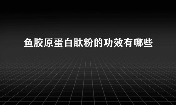 鱼胶原蛋白肽粉的功效有哪些