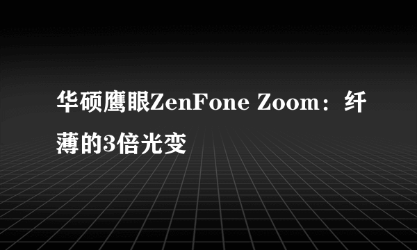 华硕鹰眼ZenFone Zoom：纤薄的3倍光变