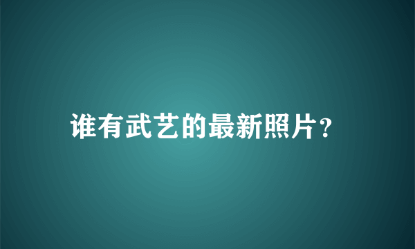 谁有武艺的最新照片？