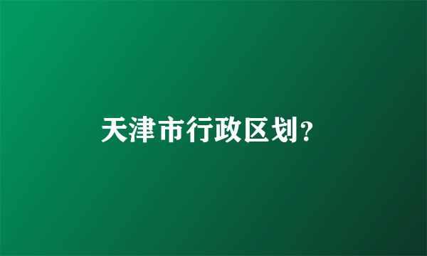 天津市行政区划？