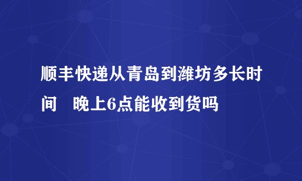 顺丰快递从青岛到潍坊多长时间   晚上6点能收到货吗