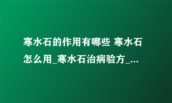 寒水石的作用有哪些 寒水石怎么用_寒水石治病验方_寒水石和石膏的功效区别