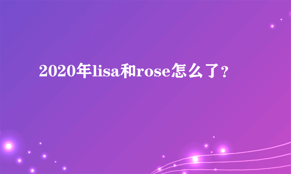 2020年lisa和rose怎么了？