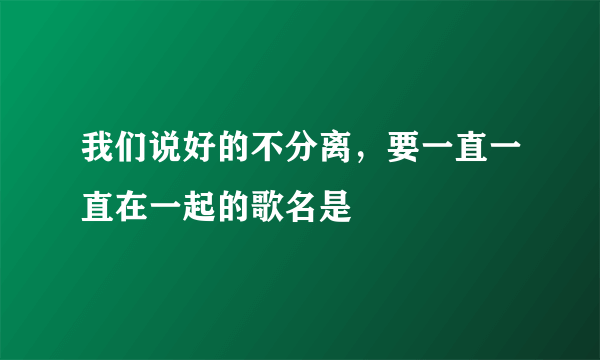 我们说好的不分离，要一直一直在一起的歌名是