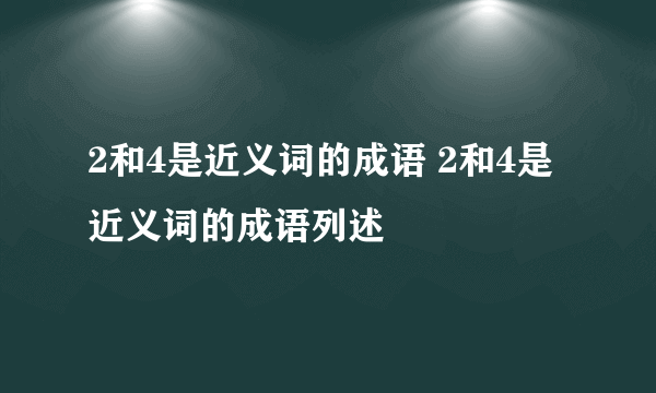 2和4是近义词的成语 2和4是近义词的成语列述