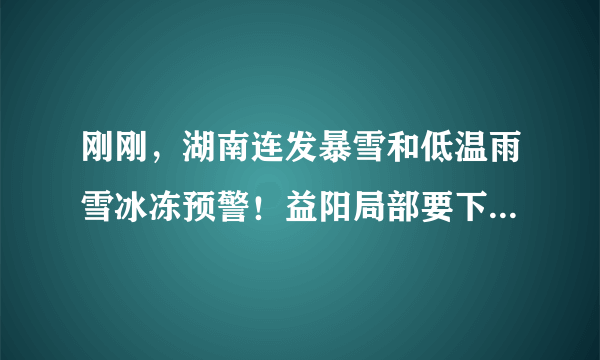 刚刚，湖南连发暴雪和低温雨雪冰冻预警！益阳局部要下大暴雪了！