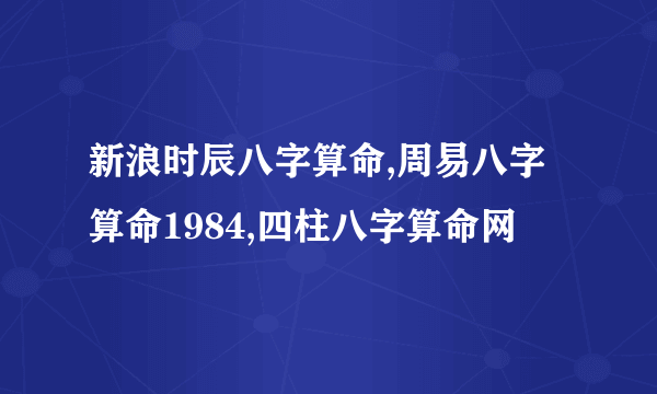 新浪时辰八字算命,周易八字算命1984,四柱八字算命网