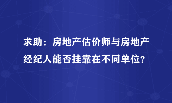 求助：房地产估价师与房地产经纪人能否挂靠在不同单位？