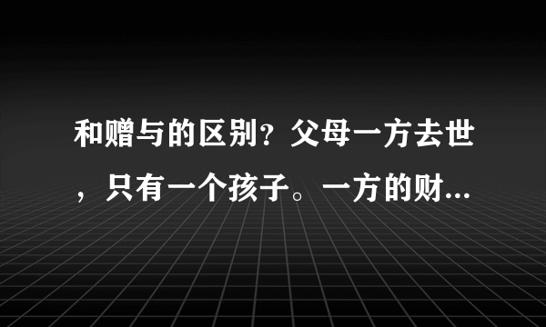 和赠与的区别？父母一方去世，只有一个孩子。一方的财产是给另一方涉及的税收少，还是继承给孩子涉及的税收少？