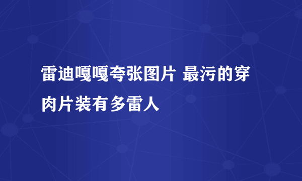 雷迪嘎嘎夸张图片 最污的穿肉片装有多雷人