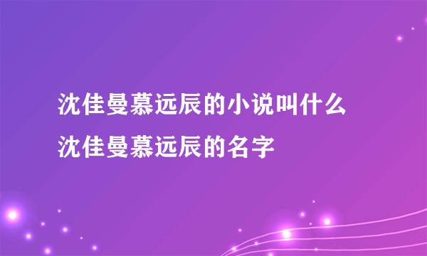 沈佳曼慕远辰的小说叫什么 沈佳曼慕远辰的名字