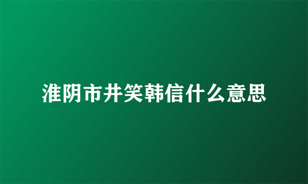 淮阴市井笑韩信什么意思