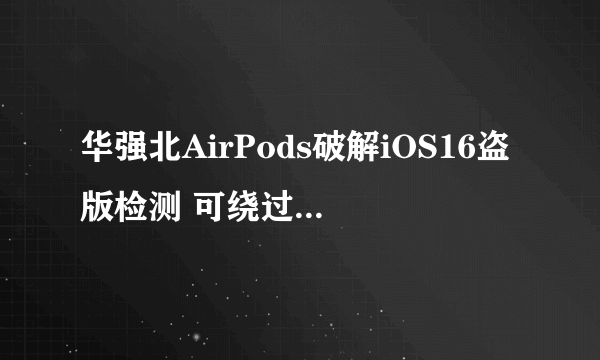 华强北AirPods破解iOS16盗版检测 可绕过苹果假冒耳机提示