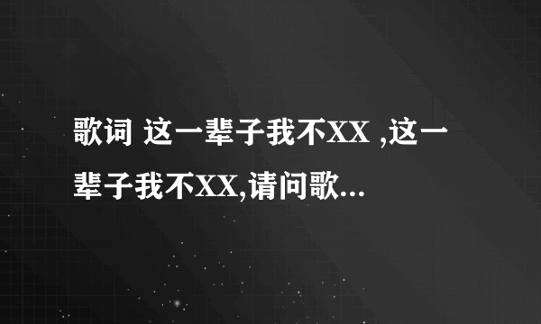 歌词 这一辈子我不XX ,这一辈子我不XX,请问歌名是啥啊？男声唱的……