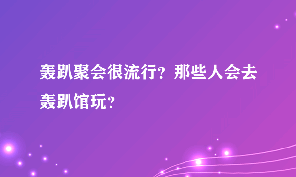 轰趴聚会很流行？那些人会去轰趴馆玩？