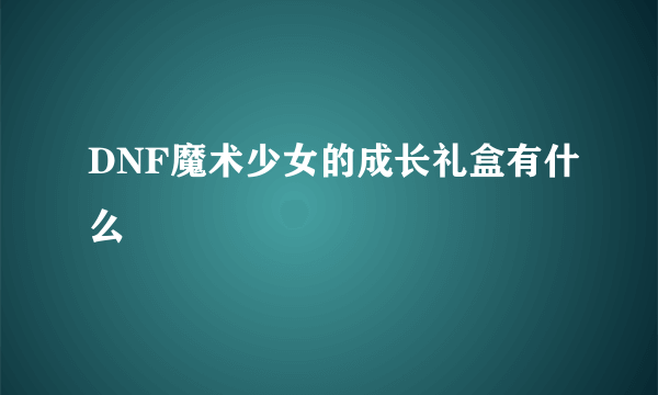 DNF魔术少女的成长礼盒有什么