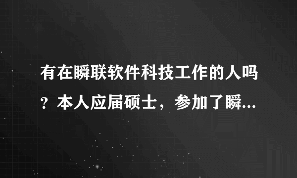 有在瞬联软件科技工作的人吗？本人应届硕士，参加了瞬联的笔试面试基本上没什么问题，请介绍一下公司情况