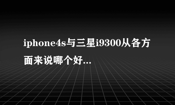 iphone4s与三星i9300从各方面来说哪个好？（要详细）