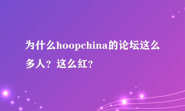 为什么hoopchina的论坛这么多人？这么红？