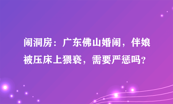 闹洞房：广东佛山婚闹，伴娘被压床上猥亵，需要严惩吗？