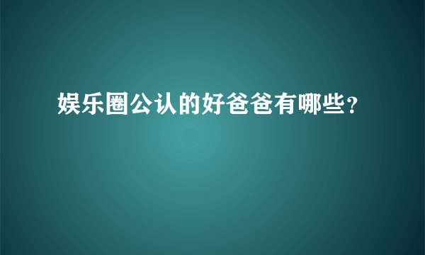 娱乐圈公认的好爸爸有哪些？