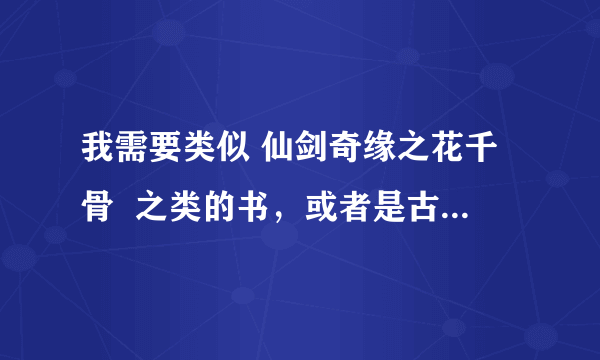 我需要类似 仙剑奇缘之花千骨  之类的书，或者是古代穿越小说m。至少8本，立刻马上！！！