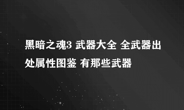 黑暗之魂3 武器大全 全武器出处属性图鉴 有那些武器