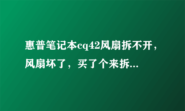 惠普笔记本cq42风扇拆不开，风扇坏了，买了个来拆不开旧的，风扇上有四颗螺丝，其中两个被主板挡住