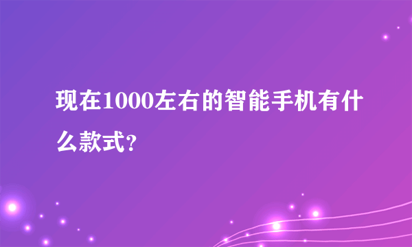 现在1000左右的智能手机有什么款式？