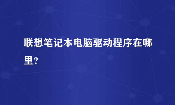 联想笔记本电脑驱动程序在哪里？