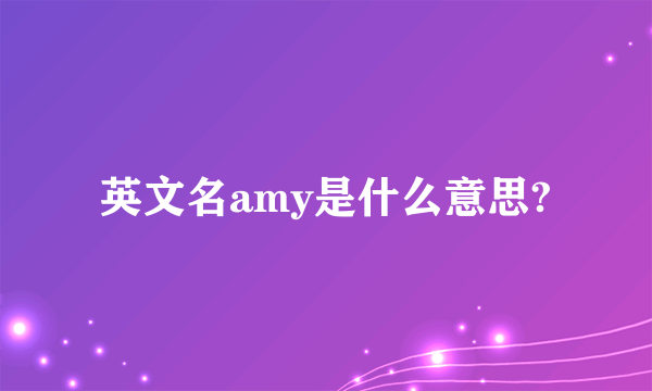 英文名amy是什么意思?