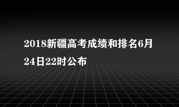 2018新疆高考成绩和排名6月24日22时公布