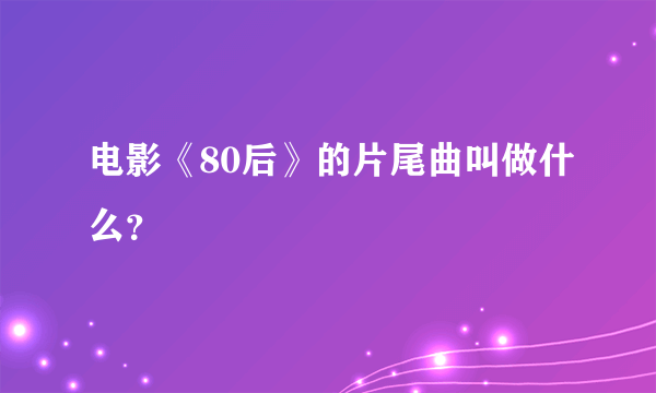 电影《80后》的片尾曲叫做什么？