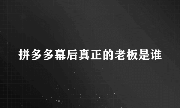 拼多多幕后真正的老板是谁