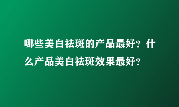 哪些美白祛斑的产品最好？什么产品美白祛斑效果最好？