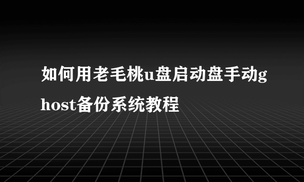 如何用老毛桃u盘启动盘手动ghost备份系统教程