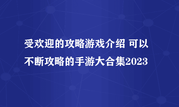 受欢迎的攻略游戏介绍 可以不断攻略的手游大合集2023