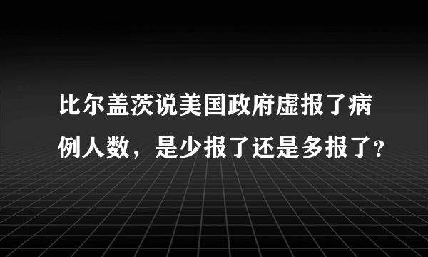 比尔盖茨说美国政府虚报了病例人数，是少报了还是多报了？