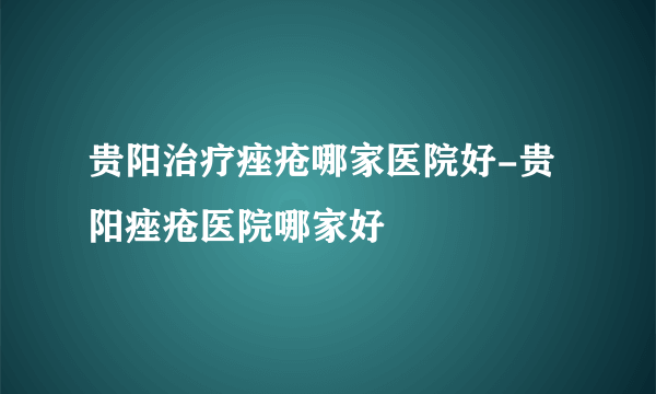 贵阳治疗痤疮哪家医院好-贵阳痤疮医院哪家好