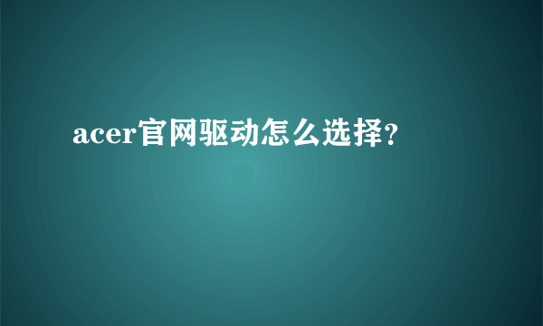 acer官网驱动怎么选择？