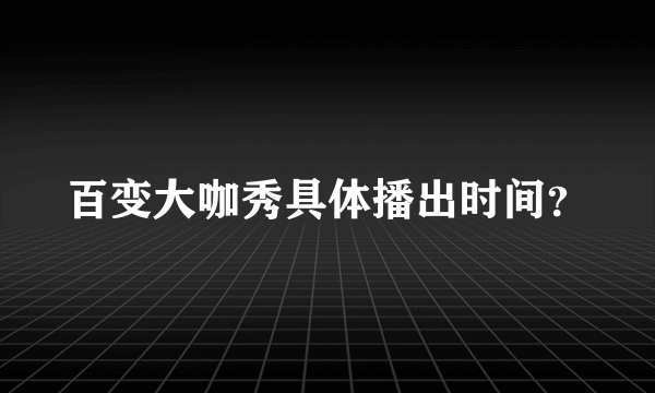 百变大咖秀具体播出时间？