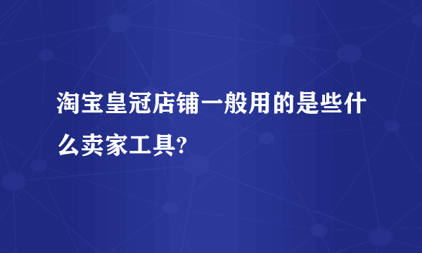 淘宝皇冠店铺一般用的是些什么卖家工具?