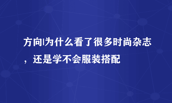 方向|为什么看了很多时尚杂志，还是学不会服装搭配